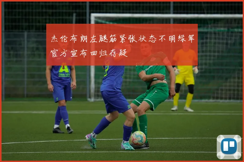 杰伦布朗左腿筋紧张状态不明绿军官方宣布回归存疑