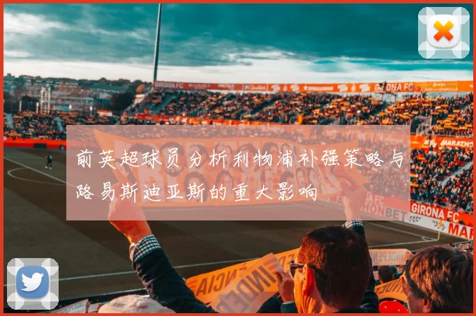 前英超球员分析利物浦补强策略与路易斯迪亚斯的重大影响