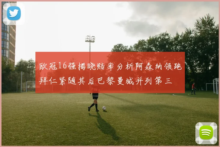 欧冠16强揭晓赔率分析阿森纳领跑拜仁紧随其后巴黎曼城并列第三