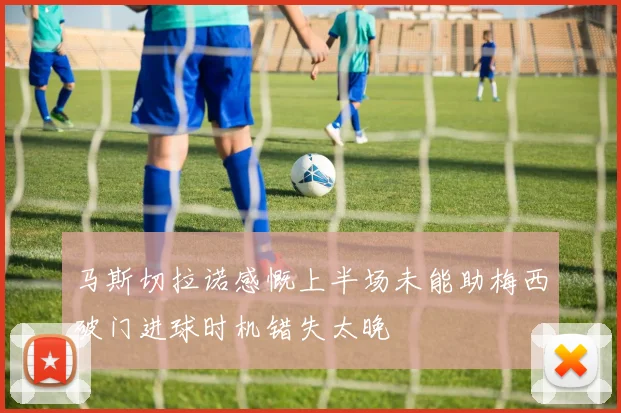 马斯切拉诺感慨上半场未能助梅西破门进球时机错失太晚
