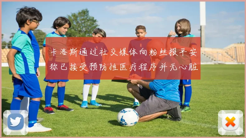 卡洛斯通过社交媒体向粉丝报平安称已接受预防性医疗程序并无心脏病发作