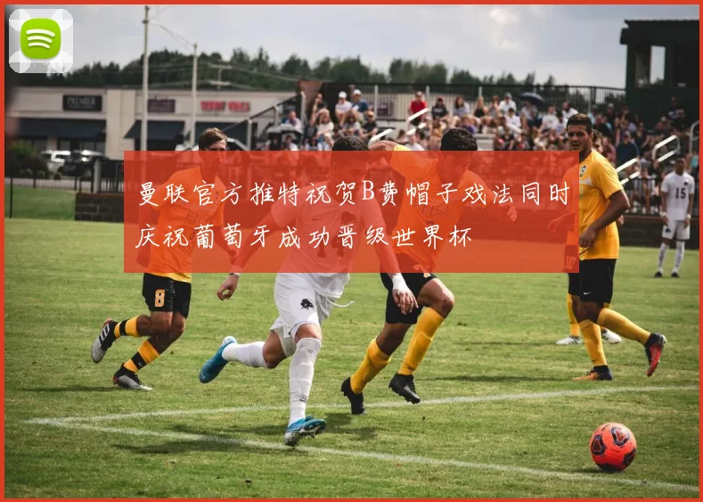 曼联官方推特祝贺B费帽子戏法同时庆祝葡萄牙成功晋级世界杯