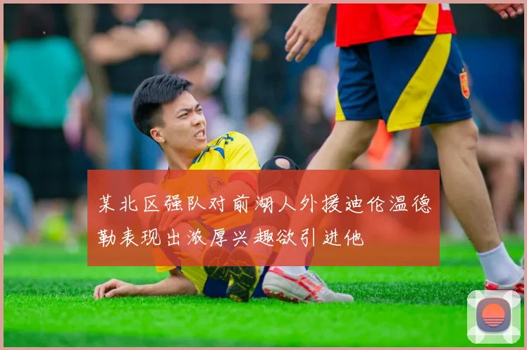 某北区强队对前湖人外援迪伦温德勒表现出浓厚兴趣欲引进他