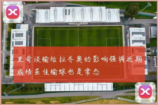 里奇谈输给拉齐奥的影响强调近期成绩虽佳输球也是常态