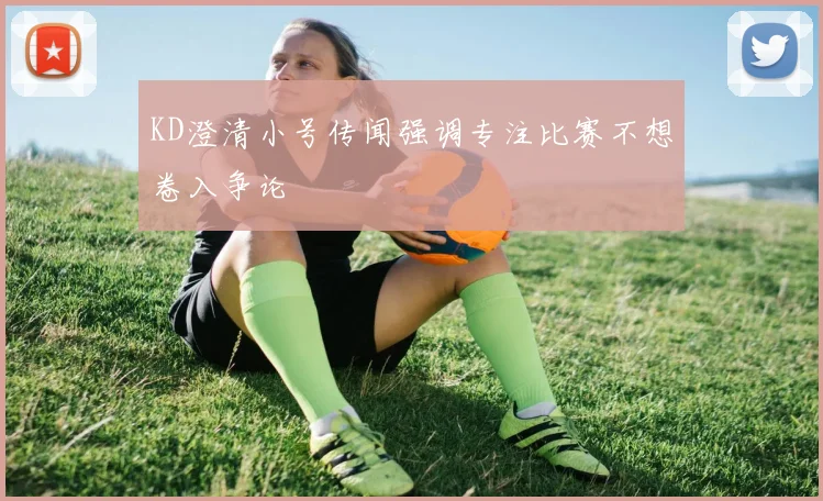 KD澄清小号传闻强调专注比赛不想卷入争论
