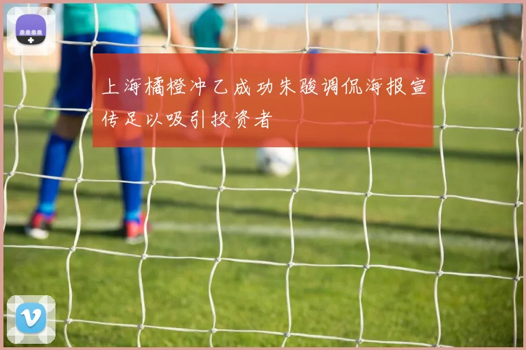 上海橘橙冲乙成功朱骏调侃海报宣传足以吸引投资者
