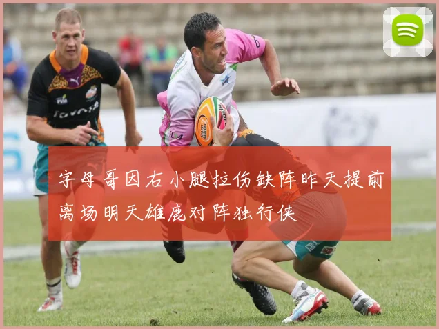 字母哥因右小腿拉伤缺阵昨天提前离场明天雄鹿对阵独行侠