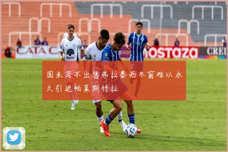 国米若不出售弗拉泰西冬窗难以永久引进帕莱斯特拉