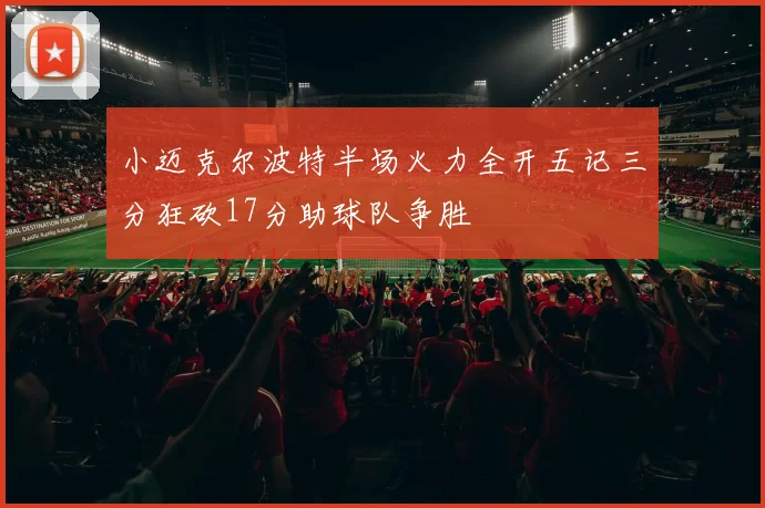 小迈克尔波特半场火力全开五记三分狂砍17分助球队争胜
