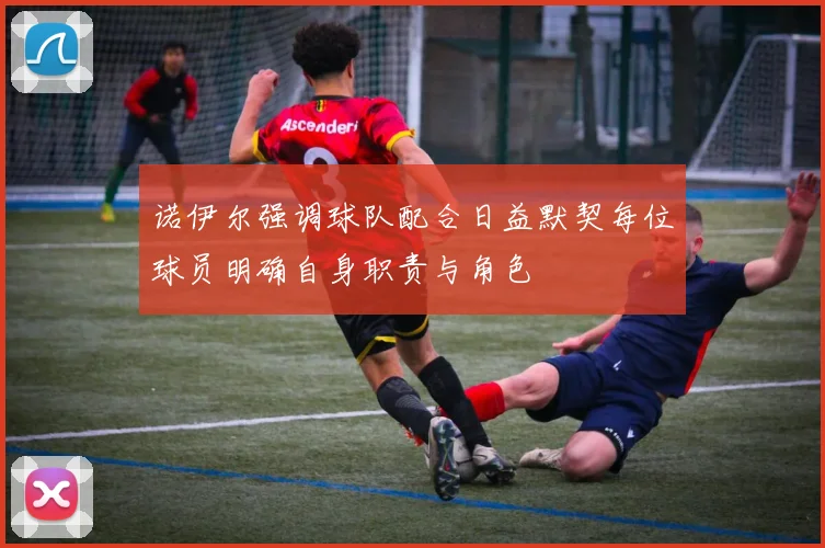 诺伊尔强调球队配合日益默契每位球员明确自身职责与角色