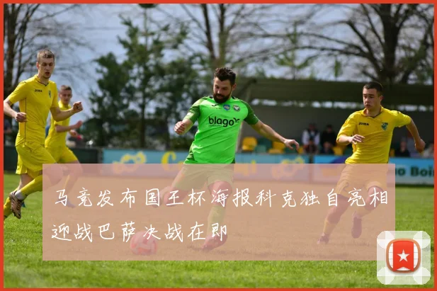马竞发布国王杯海报科克独自亮相迎战巴萨决战在即