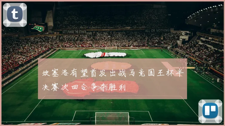 坎塞洛有望首发出战马竞国王杯半决赛次回合争夺胜利