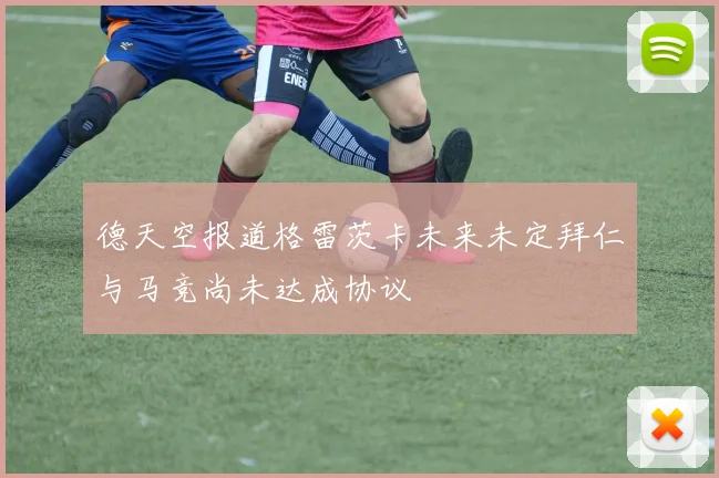 德天空报道格雷茨卡未来未定拜仁与马竞尚未达成协议