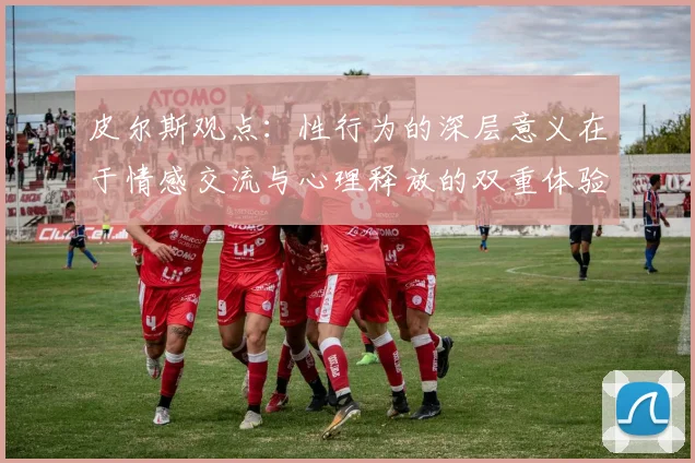 皮尔斯观点：性行为的深层意义在于情感交流与心理释放的双重体验