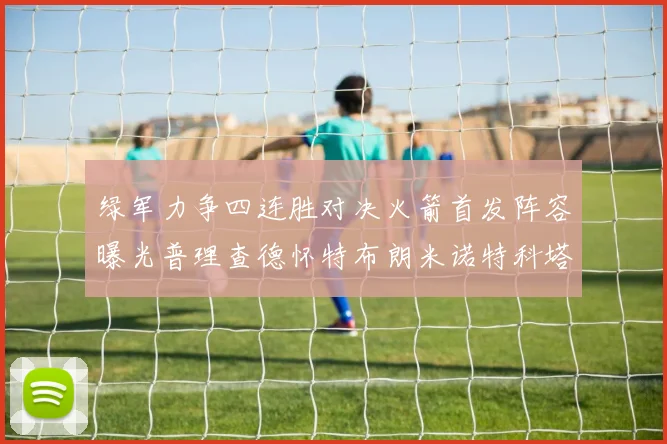 绿军力争四连胜对决火箭首发阵容曝光普理查德怀特布朗米诺特科塔齐上阵