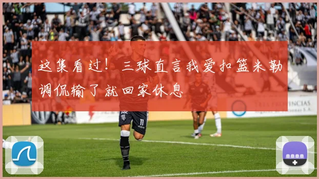 这集看过！三球直言我爱扣篮米勒调侃输了就回家休息