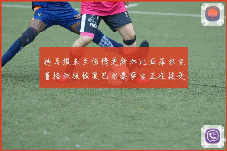 迪马报米兰伤情更新加比亚菲尔克鲁格积极恢复巴尔泰萨吉正在接受评估