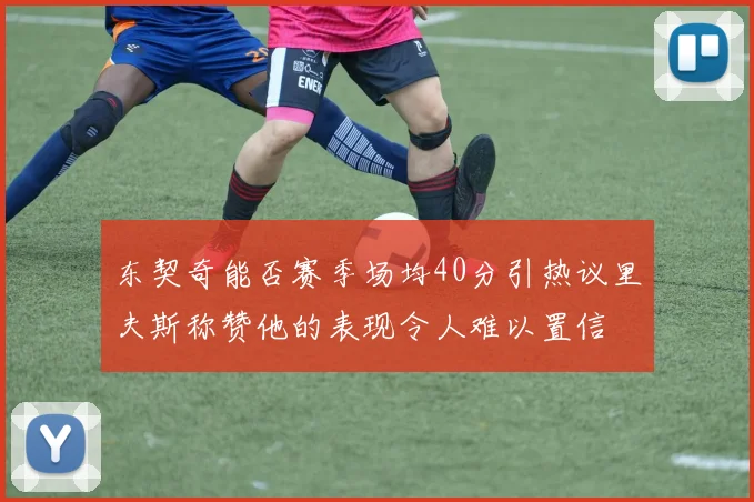 东契奇能否赛季场均40分引热议里夫斯称赞他的表现令人难以置信